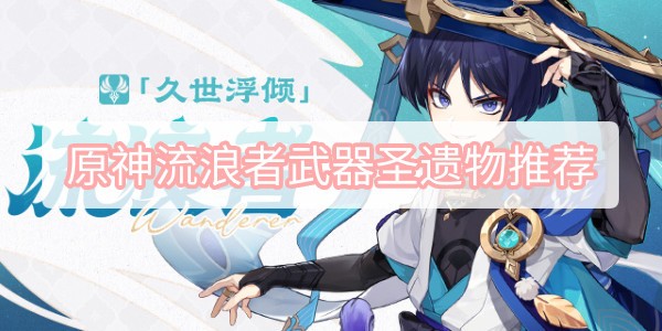原神流浪者武器圣遗物怎么选择 原神流浪者武器圣遗物选择搭配攻略