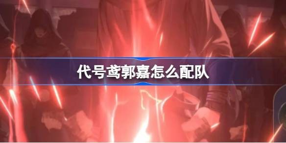 代号鸢郭嘉最强阵容配置介绍-代号鸢郭嘉阵容打法搭配攻略